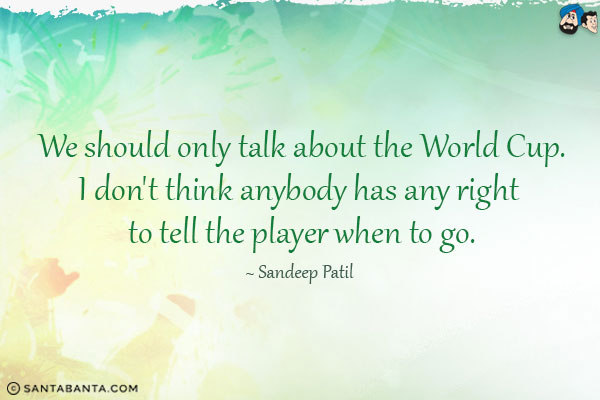 We should only talk about the World cup. I don't think anybody has any right to tell the player when to go.