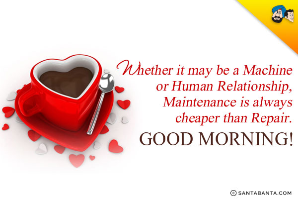 Whether it may be a Machine or Human Relationship, Maintenance is always cheaper than Repair. <br/>
Good Morning!