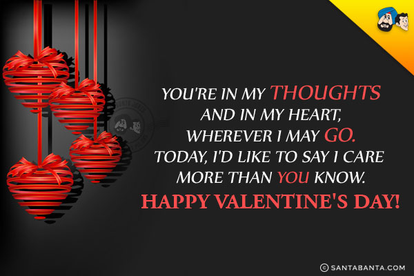 You're in my thoughts and in my heart, wherever I may go.<br/>
Today, I'd like to say I care more than you know.<br/>
Happy Valentine's Day!