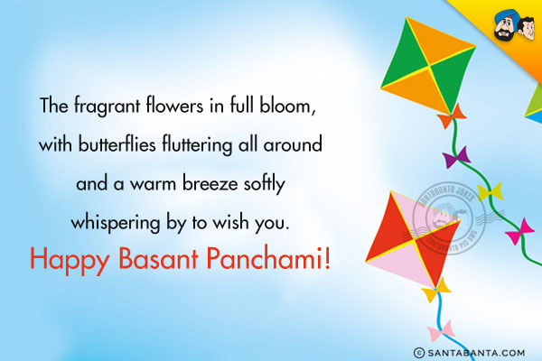 The fragrant flowers in full bloom, with butterflies fluttering all around and a warm breeze softly whispering by to wish you.<br/>
Happy Basant Panchami!