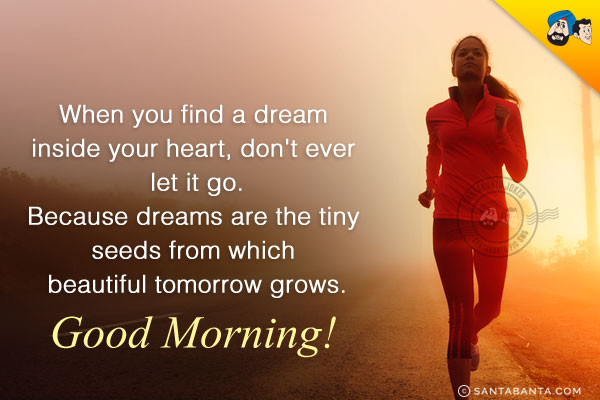 When you find a dream inside your heart, don't ever let it go.<br/>
Because dreams are the tiny seeds from which beautiful tomorrow grows.<br/>
Good Morning!