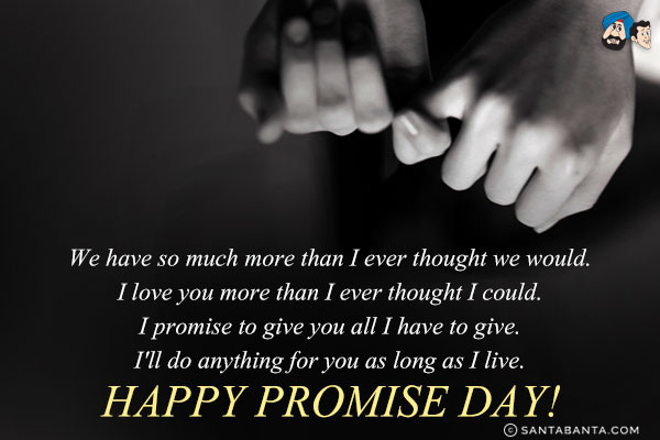 We have so much more than I ever thought we would.<br/>
I love you more than I ever thought I could.<br/>
I promise to give you all I have to give.<br/>
I'll do anything for you as long as I live.<br/>
Happy Promise Day!