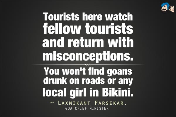 Tourists here watch fellow tourists and return with misconceptions. You won't find goans drunk on roads or any local girl in bikini.