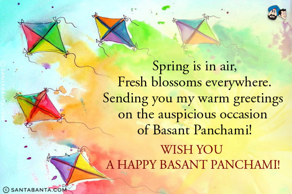 Spring is in air,<br/>
Fresh blossoms everywhere.<br/>
Sending you my warm greetings on the auspicious occasion of Basant Panchami!<br/>
Wish you a Happy Basant Panchami!