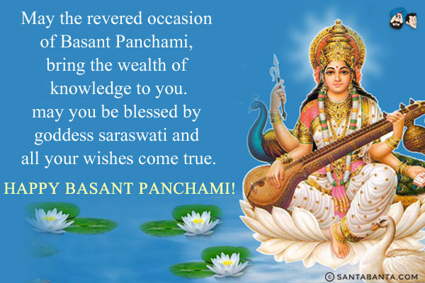 May the revered occasion of Basant Panchami, bring the wealth of knowledge to you.<br/>
May you be blessed by Goddess Saraswati and all your wishes come true.<br/>
Happy Basant Panchami!