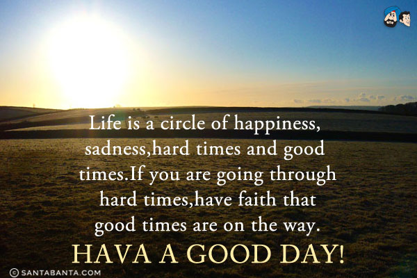 Life is a circle of happiness, sadness,hard times and good times.<br/>
If you are going through hard times, have faith that good times are on the way.<br/>
Hava a Good Day!