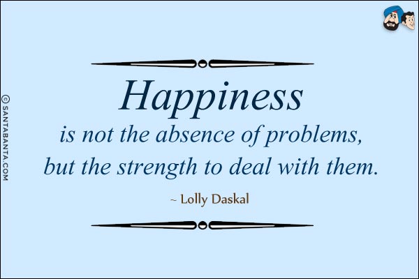 Happiness is not the absence of problems, but the strength to deal with them.