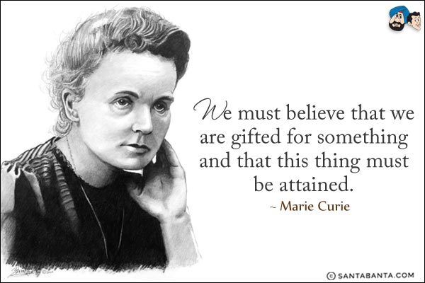 We must believe that we are gifted for something and that this thing must be attained.