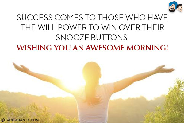 Success comes to those who have the will power to win over their snooze buttons.<br/>
Wishing you an awesome morning!