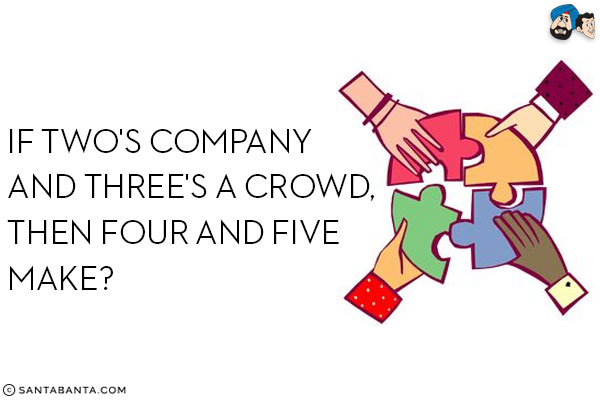 If two's company and three's a crowd, then four and five make?