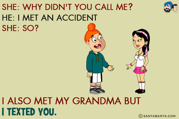 She: Why didn't you call me?<br/>
He: I met with an accident.<br/>
She: So?<br/>
He: I also met my Grandma, but I texted you!