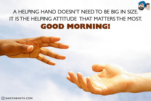 A helping hand doesn't need to be big in size. It is the helping attitude that matters the most.<br/>
Good Morning!