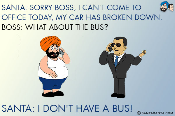 Santa: Sorry boss, I can't come to office today, my car has broken down.<br/>
Boss: What about the bus?<br/>
Santa: I don't have a bus!