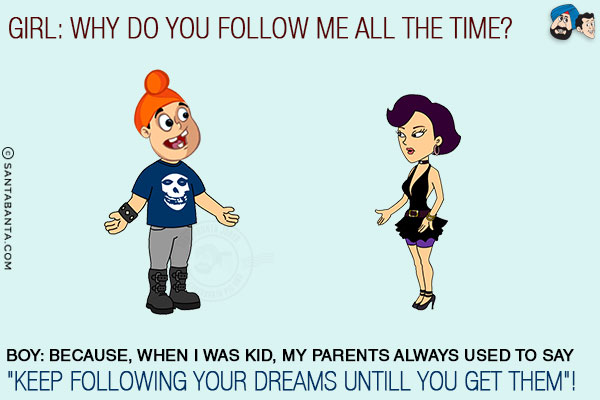 Girl: Why do you follow me all the time?<br/>
Boy: Because, when I was kid, my parents always used to say `Keep following your dreams untill you get them`!