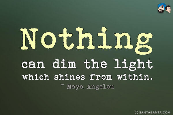 Nothing can dim the light which shines from within.