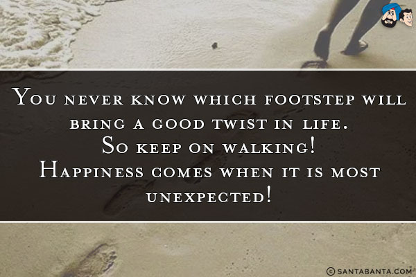 You never know which footstep will bring a good twist in life.<br/>
So keep on walking! Happiness comes when it is most unexpected!