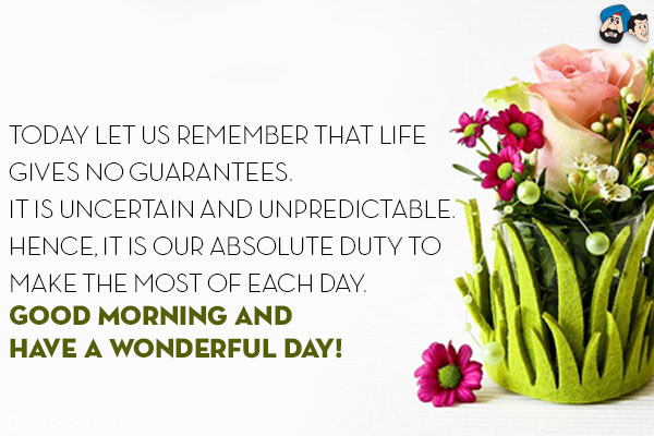 Today let us remember that life gives no guarantees. It is uncertain and unpredictable. Hence, it is our absolute duty to make the most of each day.<br/>
Good Morning and have a wonderful day!