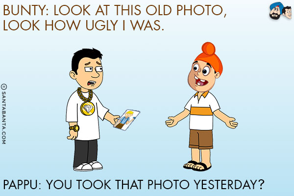 Bunty: Look at this old photo, look how ugly I was.<br/>
Pappu: You took that photo yesterday?