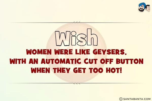 Wish women were like geysers, with an automatic cut off button when they get too hot!