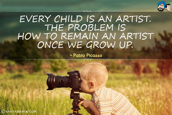 Every child is an artist. The problem is how to remain an artist once we grow up. 