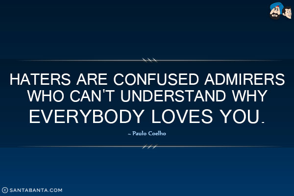 Haters are confused admirers who can't understand why everybody loves you.