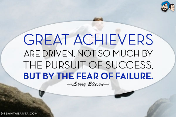 Great achievers are driven, not so much by the pursuit of success, but by the fear of failure.