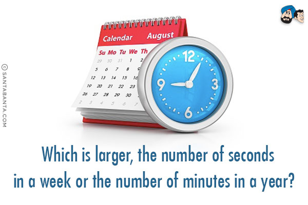 Which is larger, the number of seconds in a week or the number of minutes in a year?