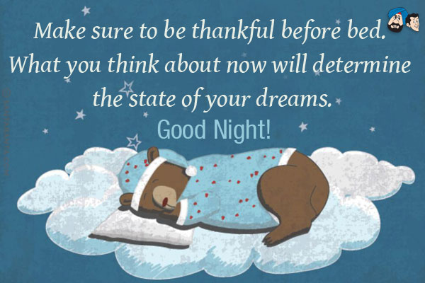 Make sure to be thankful before bed. What you think about now will determine the state of your dreams.<br/>
Good Night!