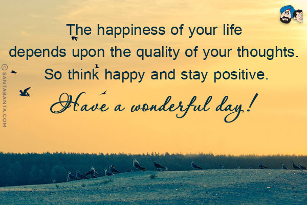 The happiness of your life depends upon the quality of your thoughts. So think happy and stay positive.<br/>
Have a wonderful day!