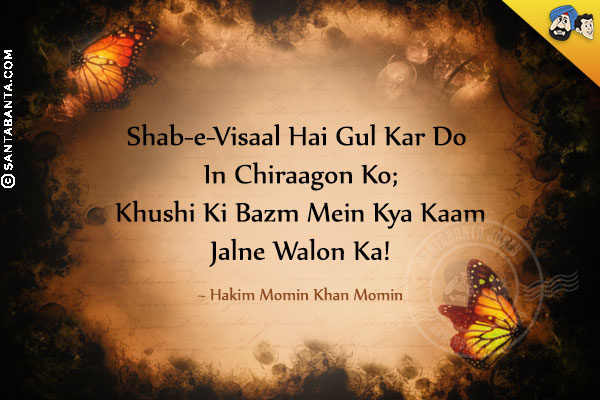 Shab-e-Visaal Hai Gul Kar Do In Chiraagon Ko;<br/>
Khushi Ki Bazm Mein Kya Kaam Jalne Walon Ka!