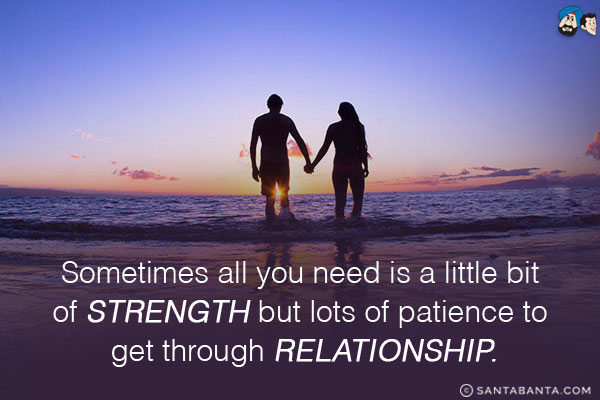 Sometimes all you need is a little bit of strength but lots of patience to get through relationship.