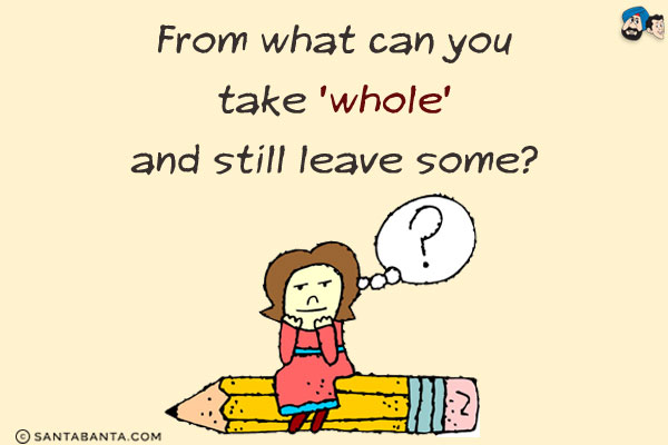 From what can you take 'whole' and still leave some?