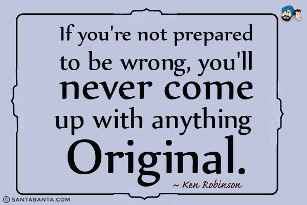 If you're not prepared to be wrong, you'll never come up with anything original.