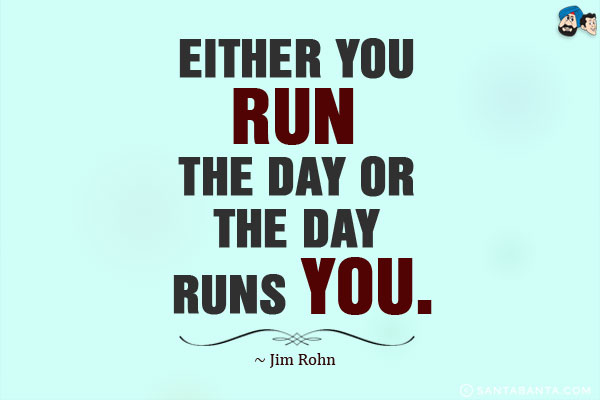 Either you run the day or the day runs you.