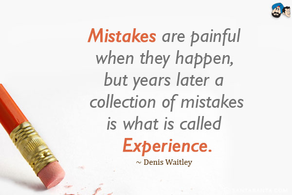 Mistakes are painful when they happen, but years later a collection of mistakes is what is called experience.