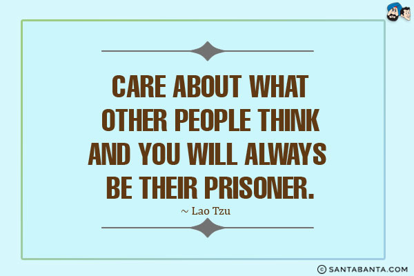 Care about what other people think and you will always be their prisoner.