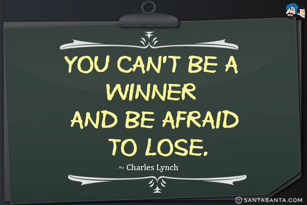 You can't be a winner and be afraid to lose.