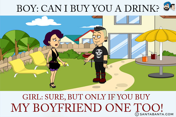 Boy: Can I buy you a drink?<br/>
Girl: Sure, but only if you buy my boyfriend one too!