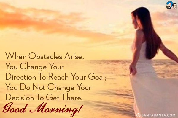 When obstacles arise, you change your direction to reach your goal; you do not change your decision to get there.<br/>
Good Morning!