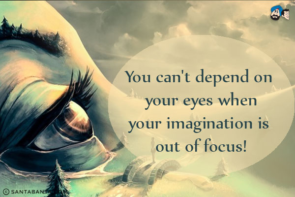 You can't depend on your eyes when your imagination is out of focus!