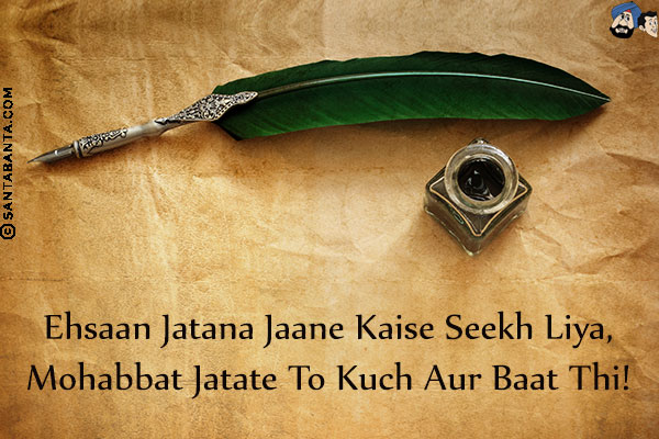 Ehsaan Jatana Jaane Kaise Seekh Liya,<br/>
Mohabbat Jatate To Kuch Aur Baat Thi!