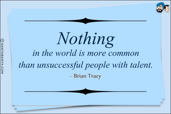 Nothing in the world is more common than unsuccessful people with talent.