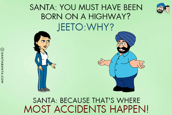 Santa: You must have been born on a highway?<br/>
Jeeto:Why?<br/>
Santa: Because that's where most accidents happen!