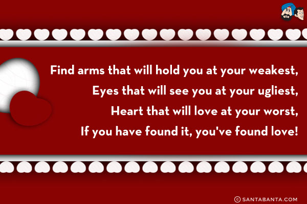 Find arms that will hold you at your weakest,<br/>
Eyes that will see you at your ugliest,<br/>
Heart that will love at your worst,<br/>
If you have found it, you've found love!