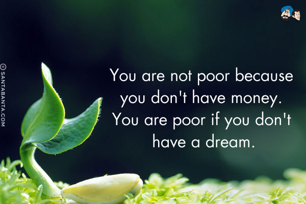 You are not poor because you don't have money. You are poor if you don't have a dream.