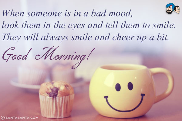 When someone is in a bad mood, look them in the eyes and tell them to smile. They will always smile and cheer up a bit.<br/>
Good Morning!