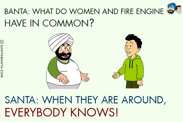 Banta: What do women and fire engine have in common?<br/>
Santa: When they are around, everybody knows!