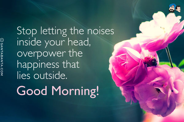 Stop letting the noises inside your head, overpower the happiness that lies outside.<br/>
Good Morning!