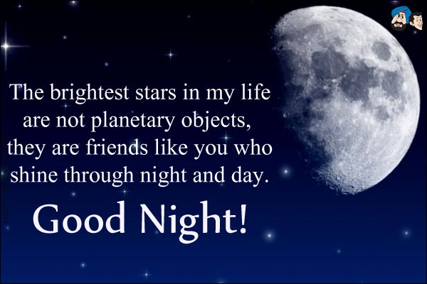 The brightest stars in my life are not planetary objects, they are friends like you who shine through night and day.<br/>
Good Night!