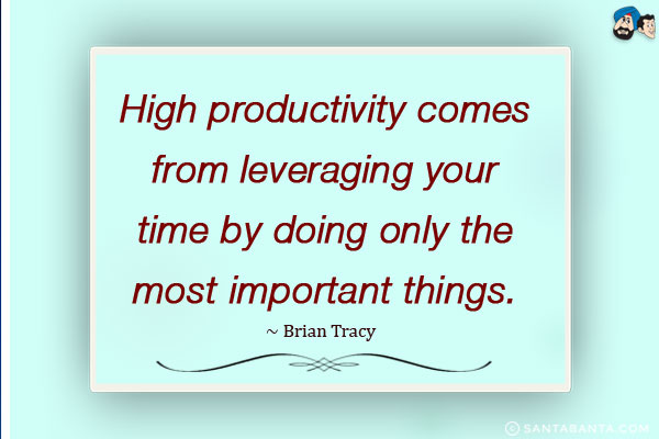 High productivity comes from leveraging your time by doing only the most important things.